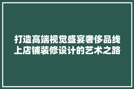 打造高端视觉盛宴奢侈品线上店铺装修设计的艺术之路