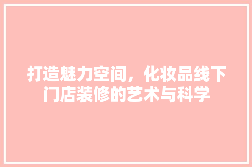 打造魅力空间，化妆品线下门店装修的艺术与科学