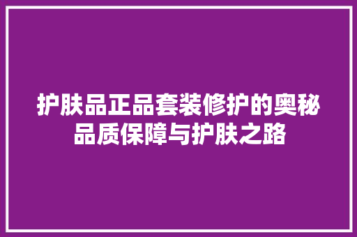 护肤品正品套装修护的奥秘品质保障与护肤之路
