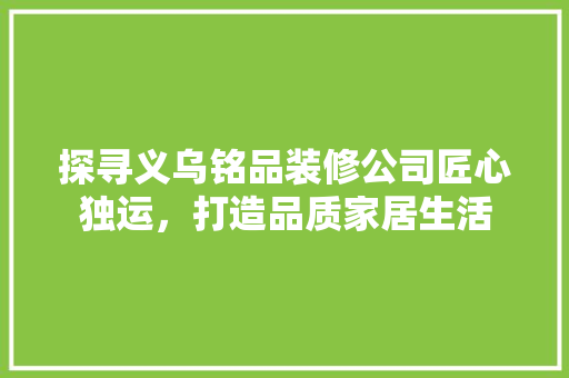探寻义乌铭品装修公司匠心独运，打造品质家居生活