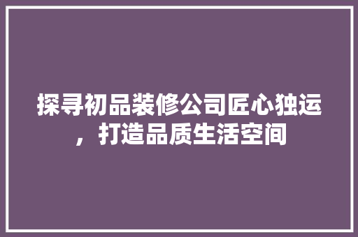探寻初品装修公司匠心独运，打造品质生活空间