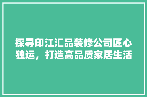 探寻印江汇品装修公司匠心独运，打造高品质家居生活