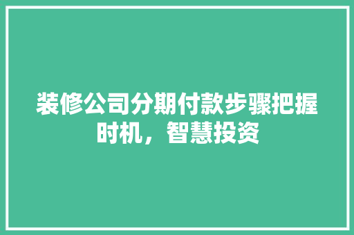 装修公司分期付款步骤把握时机，智慧投资