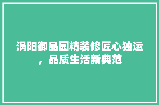 涡阳御品园精装修匠心独运，品质生活新典范