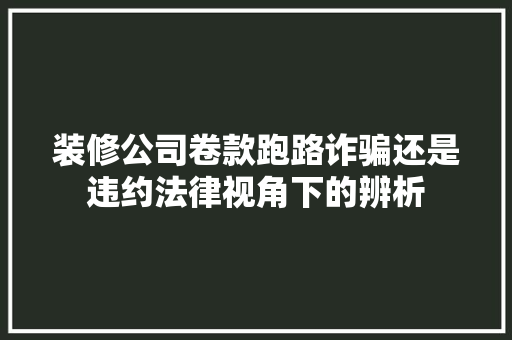 装修公司卷款跑路诈骗还是违约法律视角下的辨析