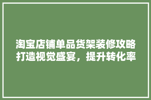 淘宝店铺单品货架装修攻略打造视觉盛宴，提升转化率