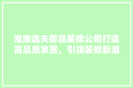 淮南逸夫御品装修公司打造高品质家居，引领装修新潮流