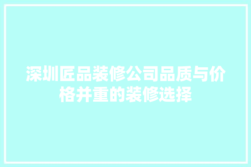 深圳匠品装修公司品质与价格并重的装修选择