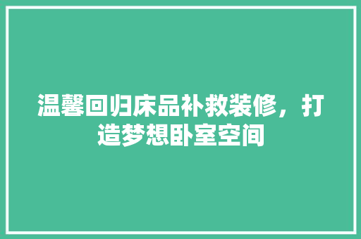 温馨回归床品补救装修，打造梦想卧室空间