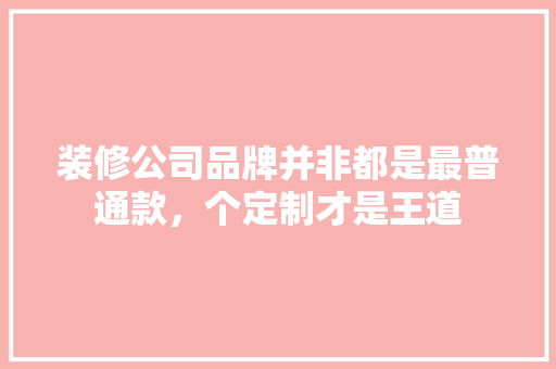 装修公司品牌并非都是最普通款，个定制才是王道