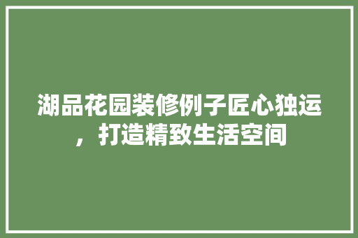 湖品花园装修例子匠心独运，打造精致生活空间