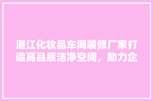 湛江化妆品车间装修厂家打造高品质洁净空间，助力企业高质量发展