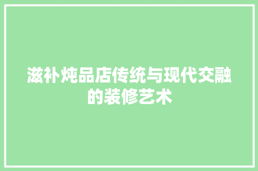 滋补炖品店传统与现代交融的装修艺术