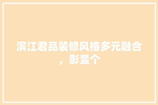 滨江君品装修风格多元融合，彰显个