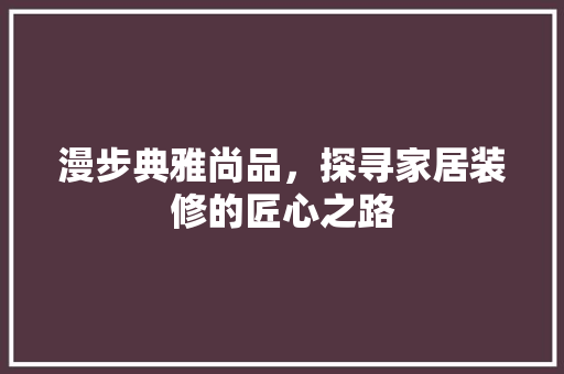 漫步典雅尚品，探寻家居装修的匠心之路