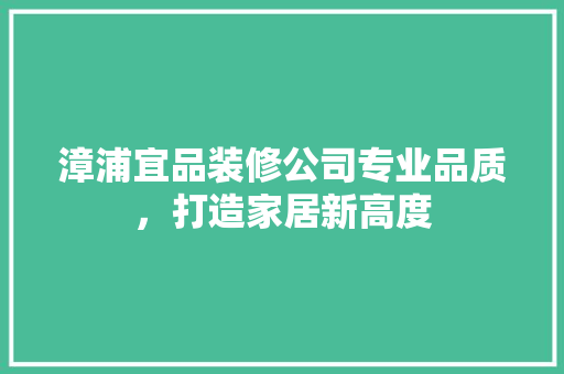 漳浦宜品装修公司专业品质，打造家居新高度