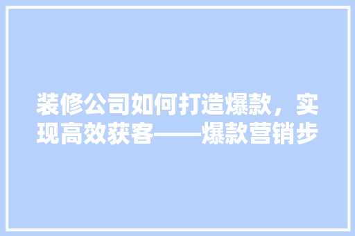 装修公司如何打造爆款，实现高效获客——爆款营销步骤