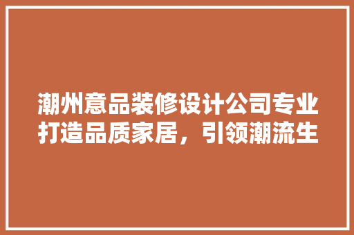 潮州意品装修设计公司专业打造品质家居，引领潮流生活