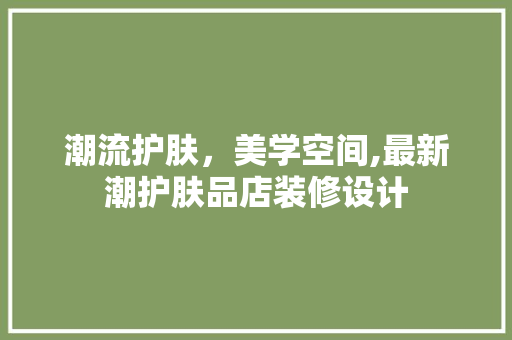 潮流护肤，美学空间,最新潮护肤品店装修设计