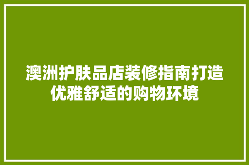 澳洲护肤品店装修指南打造优雅舒适的购物环境