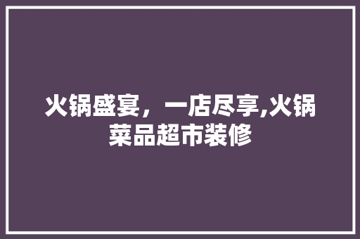 火锅盛宴，一店尽享,火锅菜品超市装修