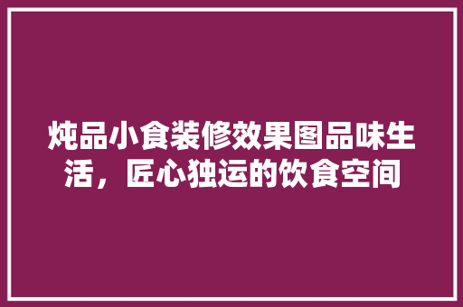 炖品小食装修效果图品味生活，匠心独运的饮食空间