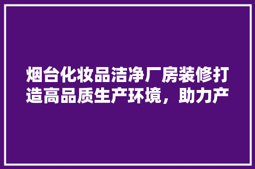 烟台化妆品洁净厂房装修打造高品质生产环境，助力产业升级