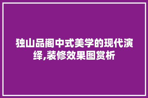 独山品阁中式美学的现代演绎,装修效果图赏析