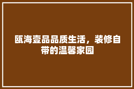 瓯海壹品品质生活，装修自带的温馨家园