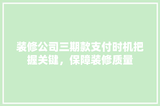 装修公司三期款支付时机把握关键，保障装修质量