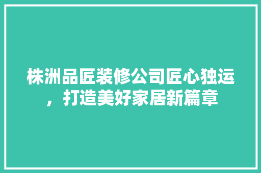 株洲品匠装修公司匠心独运，打造美好家居新篇章