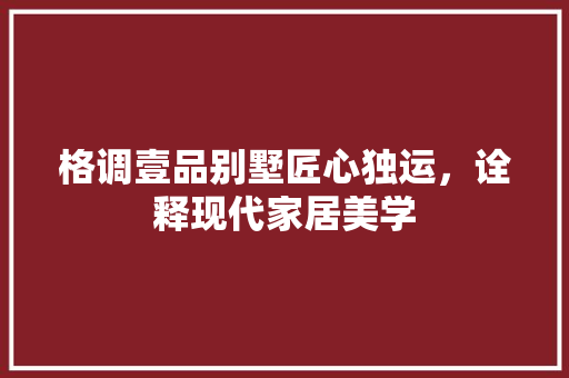 格调壹品别墅匠心独运，诠释现代家居美学