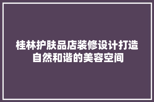 桂林护肤品店装修设计打造自然和谐的美容空间