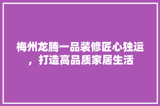 梅州龙腾一品装修匠心独运，打造高品质家居生活