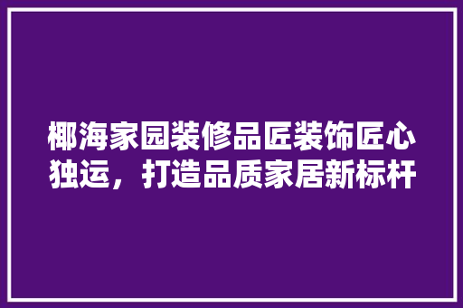 椰海家园装修品匠装饰匠心独运，打造品质家居新标杆