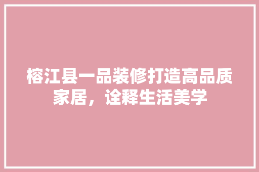 榕江县一品装修打造高品质家居，诠释生活美学  第1张