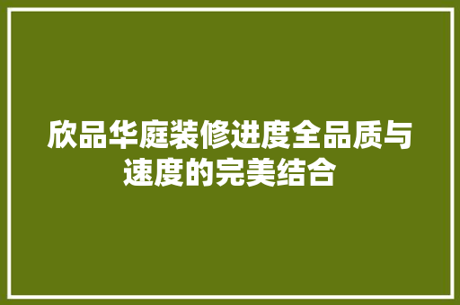 欣品华庭装修进度全品质与速度的完美结合