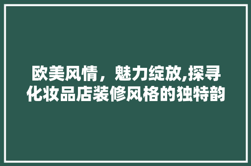 欧美风情，魅力绽放,探寻化妆品店装修风格的独特韵味