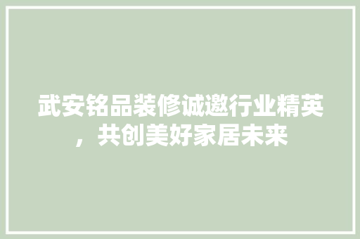 武安铭品装修诚邀行业精英，共创美好家居未来