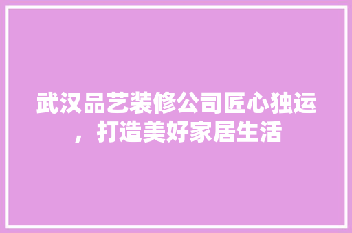 武汉品艺装修公司匠心独运，打造美好家居生活