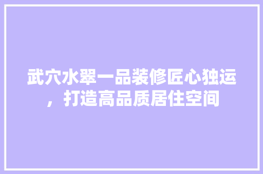 武穴水翠一品装修匠心独运，打造高品质居住空间