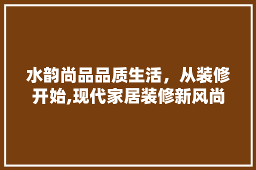 水韵尚品品质生活，从装修开始,现代家居装修新风尚