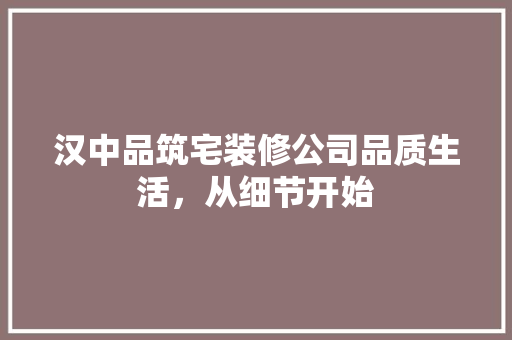汉中品筑宅装修公司品质生活，从细节开始