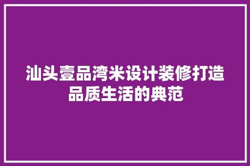 汕头壹品湾米设计装修打造品质生活的典范