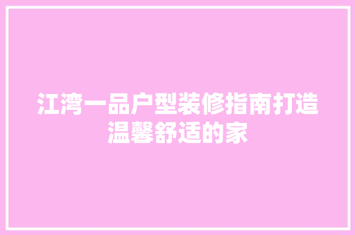 江湾一品户型装修指南打造温馨舒适的家
