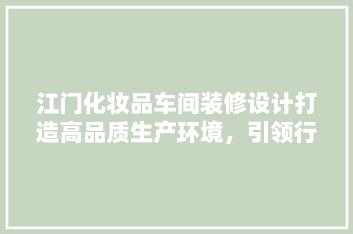 江门化妆品车间装修设计打造高品质生产环境，引领行业新潮流
