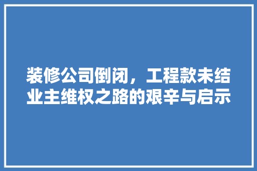 装修公司倒闭，工程款未结业主维权之路的艰辛与启示