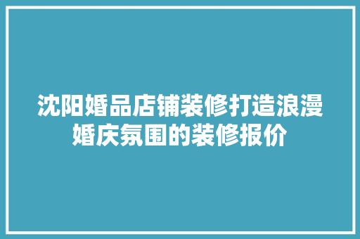 沈阳婚品店铺装修打造浪漫婚庆氛围的装修报价