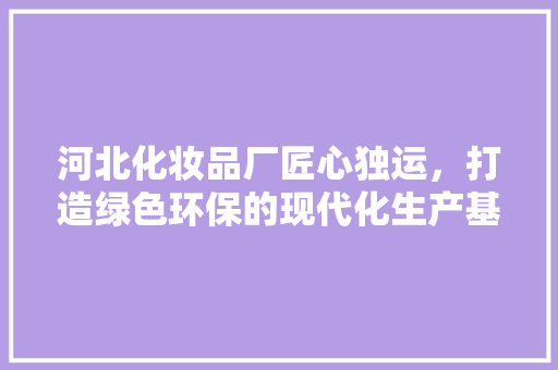 河北化妆品厂匠心独运，打造绿色环保的现代化生产基地