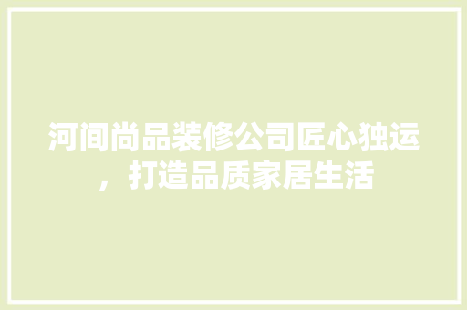河间尚品装修公司匠心独运，打造品质家居生活